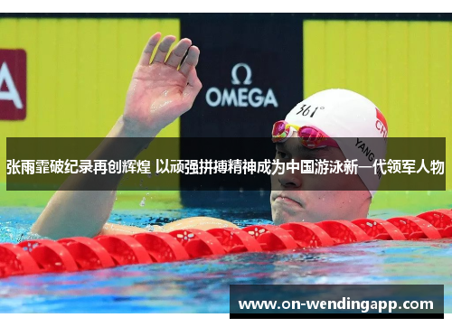 张雨霏破纪录再创辉煌 以顽强拼搏精神成为中国游泳新一代领军人物