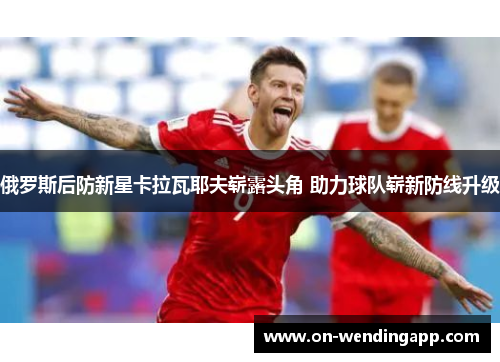俄罗斯后防新星卡拉瓦耶夫崭露头角 助力球队崭新防线升级