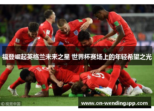 福登崛起英格兰未来之星 世界杯赛场上的年轻希望之光