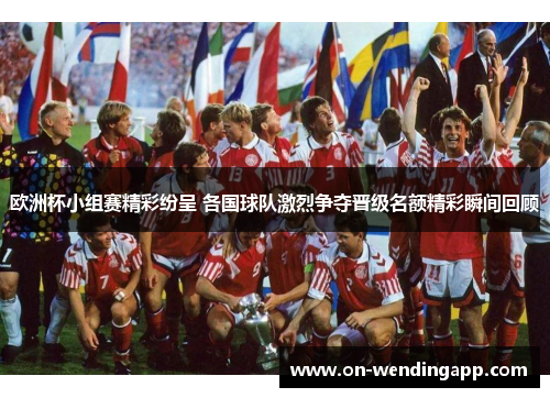 欧洲杯小组赛精彩纷呈 各国球队激烈争夺晋级名额精彩瞬间回顾