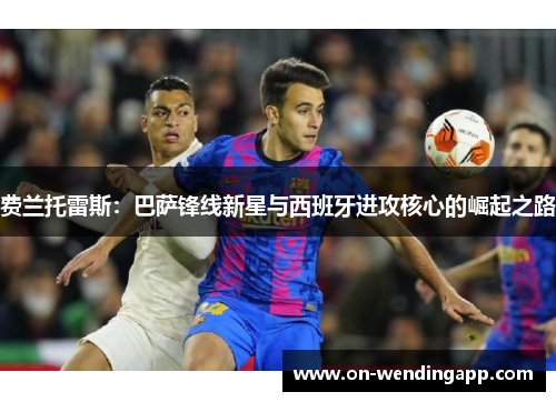 费兰托雷斯：巴萨锋线新星与西班牙进攻核心的崛起之路