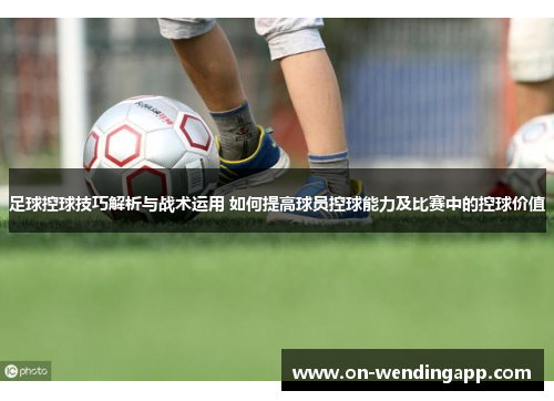 足球控球技巧解析与战术运用 如何提高球员控球能力及比赛中的控球价值