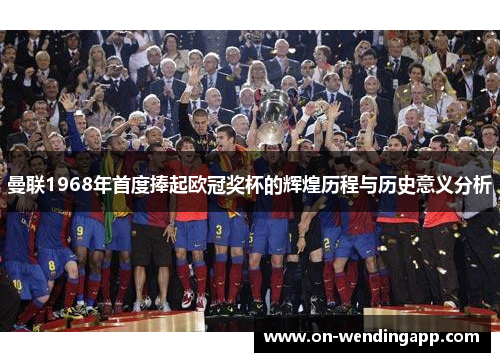 曼联1968年首度捧起欧冠奖杯的辉煌历程与历史意义分析