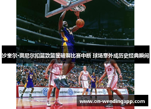 沙奎尔·奥尼尔扣篮致篮筐破裂比赛中断 球场意外成历史经典瞬间