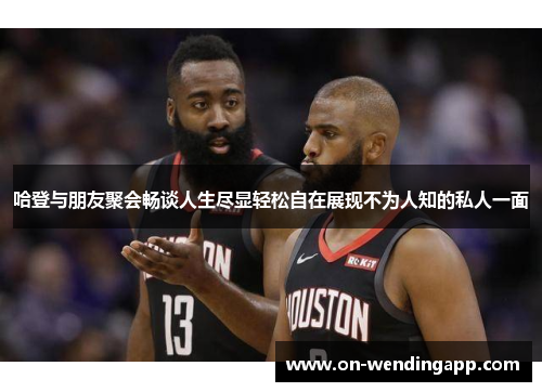 哈登与朋友聚会畅谈人生尽显轻松自在展现不为人知的私人一面