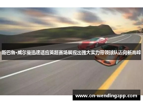 斯巴鲁·威尔曼迅速适应英超赛场展现出强大实力带领球队迈向新高峰