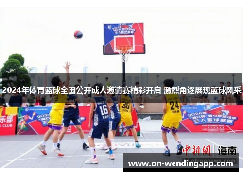 2024年体育篮球全国公开成人邀请赛精彩开启 激烈角逐展现篮球风采