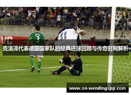 克洛泽代表德国国家队的经典进球回顾与传奇时刻解析