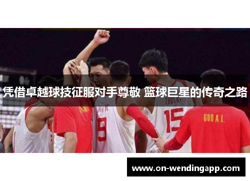 凭借卓越球技征服对手尊敬 篮球巨星的传奇之路