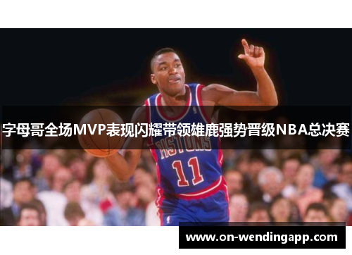 字母哥全场MVP表现闪耀带领雄鹿强势晋级NBA总决赛