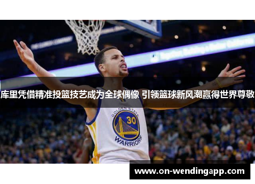 库里凭借精准投篮技艺成为全球偶像 引领篮球新风潮赢得世界尊敬