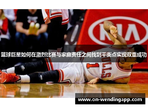 篮球巨星如何在激烈比赛与家庭责任之间找到平衡点实现双重成功