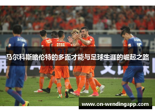 马尔科斯略伦特的多面才能与足球生涯的崛起之路