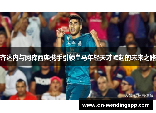 齐达内与阿森西奥携手引领皇马年轻天才崛起的未来之路