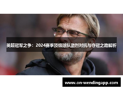 英超冠军之争：2024赛季顶级球队激烈对抗与夺冠之路解析