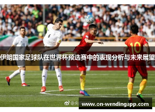伊朗国家足球队在世界杯预选赛中的表现分析与未来展望