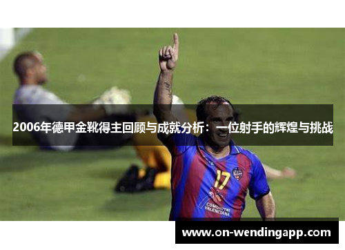 2006年德甲金靴得主回顾与成就分析：一位射手的辉煌与挑战