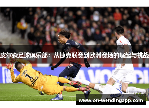 皮尔森足球俱乐部：从捷克联赛到欧洲赛场的崛起与挑战