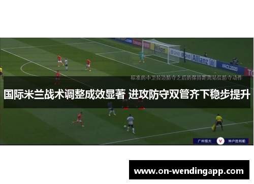 国际米兰战术调整成效显著 进攻防守双管齐下稳步提升