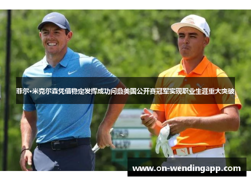 菲尔·米克尔森凭借稳定发挥成功问鼎美国公开赛冠军实现职业生涯重大突破