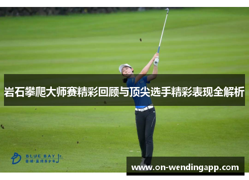 岩石攀爬大师赛精彩回顾与顶尖选手精彩表现全解析
