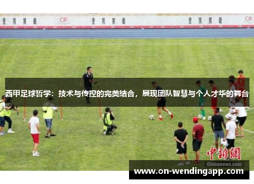 西甲足球哲学：技术与传控的完美结合，展现团队智慧与个人才华的舞台