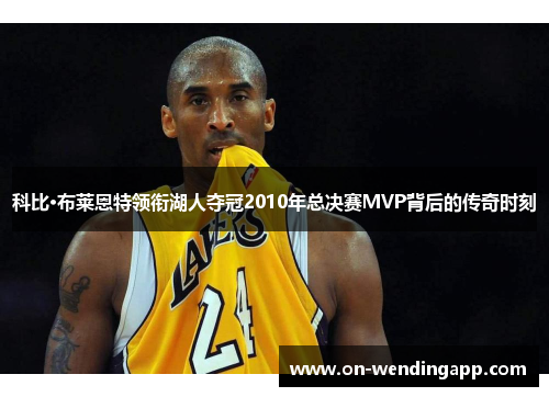 科比·布莱恩特领衔湖人夺冠2010年总决赛MVP背后的传奇时刻