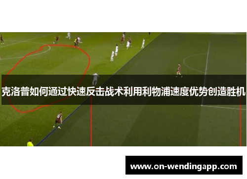 克洛普如何通过快速反击战术利用利物浦速度优势创造胜机