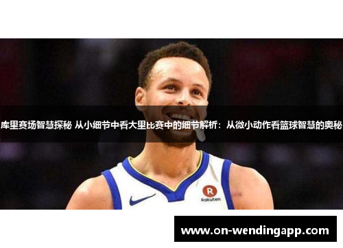 库里赛场智慧探秘 从小细节中看大里比赛中的细节解析：从微小动作看篮球智慧的奥秘