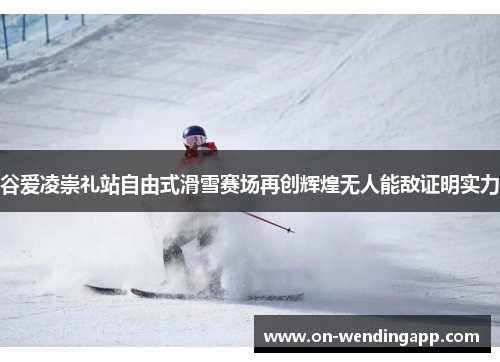 谷爱凌崇礼站自由式滑雪赛场再创辉煌无人能敌证明实力