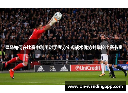 皇马如何在比赛中利用对手疲劳实现战术优势并掌控比赛节奏