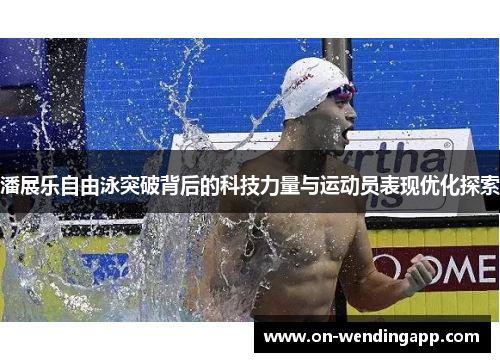 潘展乐自由泳突破背后的科技力量与运动员表现优化探索