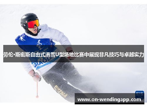 劳伦·斯密斯自由式滑雪U型场地比赛中展现非凡技巧与卓越实力