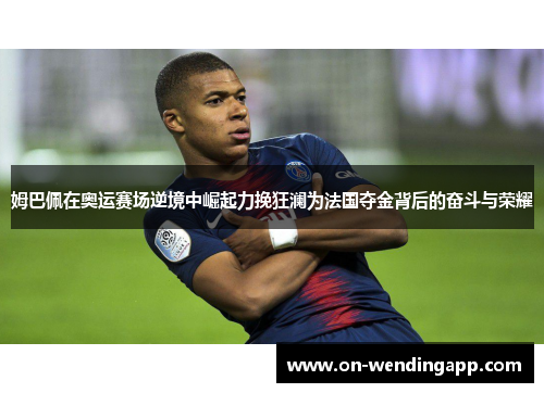 姆巴佩在奥运赛场逆境中崛起力挽狂澜为法国夺金背后的奋斗与荣耀
