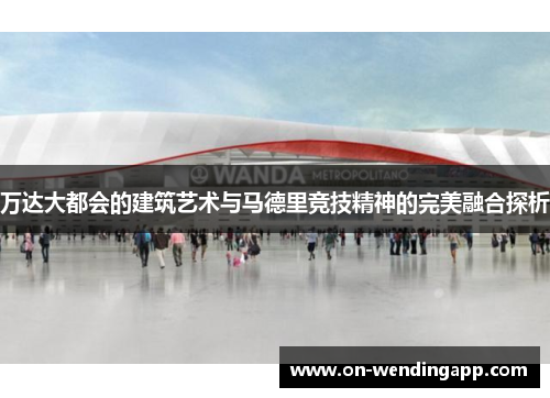 万达大都会的建筑艺术与马德里竞技精神的完美融合探析
