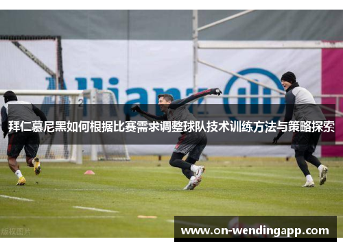 拜仁慕尼黑如何根据比赛需求调整球队技术训练方法与策略探索