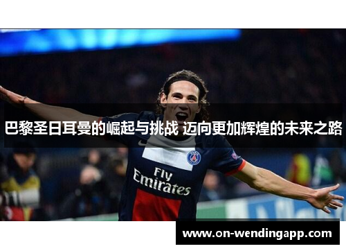 巴黎圣日耳曼的崛起与挑战 迈向更加辉煌的未来之路