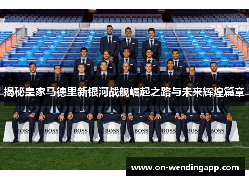 揭秘皇家马德里新银河战舰崛起之路与未来辉煌篇章
