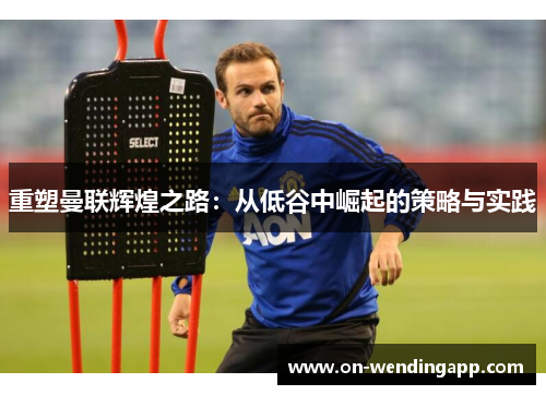 重塑曼联辉煌之路：从低谷中崛起的策略与实践