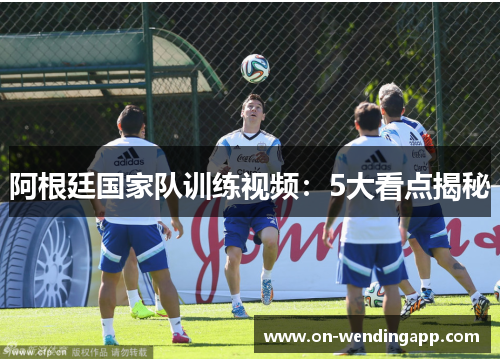 阿根廷国家队训练视频：5大看点揭秘