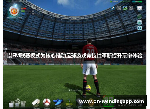 以FM联赛模式为核心推动足球游戏竞技性革新提升玩家体验