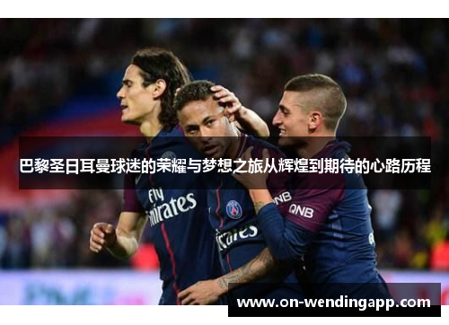 巴黎圣日耳曼球迷的荣耀与梦想之旅从辉煌到期待的心路历程