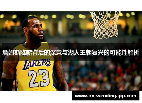 詹姆斯降薪背后的深意与湖人王朝复兴的可能性解析