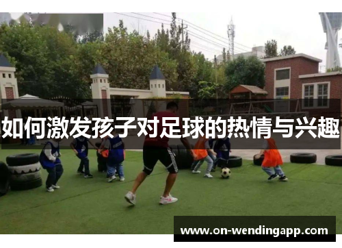 如何激发孩子对足球的热情与兴趣