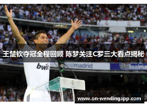 王楚钦夺冠全程回顾 陈梦关注C罗三大看点揭秘