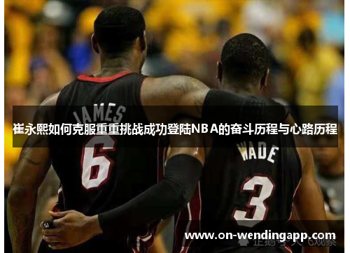 崔永熙如何克服重重挑战成功登陆NBA的奋斗历程与心路历程