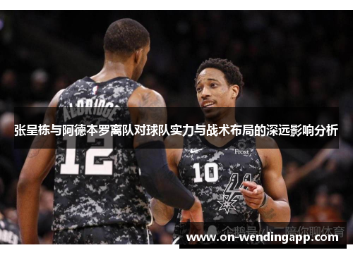 张呈栋与阿德本罗离队对球队实力与战术布局的深远影响分析