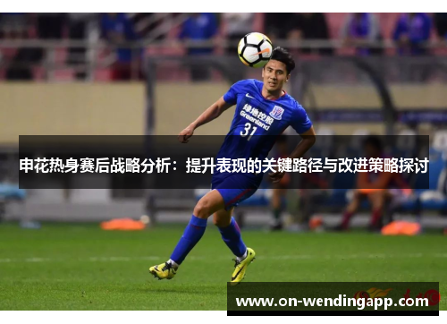 申花热身赛后战略分析：提升表现的关键路径与改进策略探讨