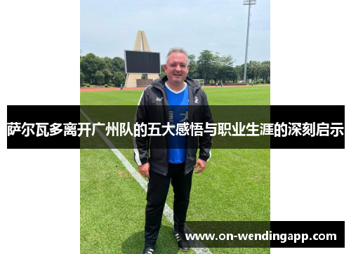 萨尔瓦多离开广州队的五大感悟与职业生涯的深刻启示