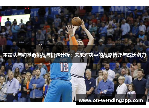 雷霆队与约基奇挑战与机遇分析：未来对决中的战略博弈与成长潜力
